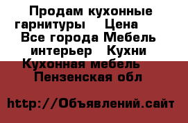 Продам кухонные гарнитуры! › Цена ­ 1 - Все города Мебель, интерьер » Кухни. Кухонная мебель   . Пензенская обл.
